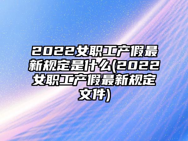 2022女職工產假最新規(guī)定是什么(2022女職工產假最新規(guī)定文件)