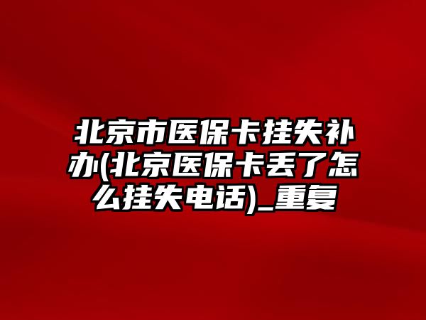 北京市醫保卡掛失補辦(北京醫保卡丟了怎么掛失電話)_重復