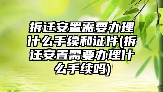 拆遷安置需要辦理什么手續(xù)和證件(拆遷安置需要辦理什么手續(xù)嗎)