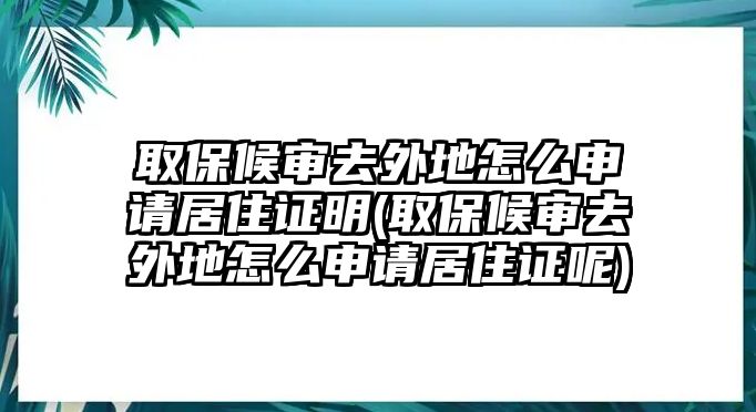 取保候審去外地怎么申請居住證明(取保候審去外地怎么申請居住證呢)