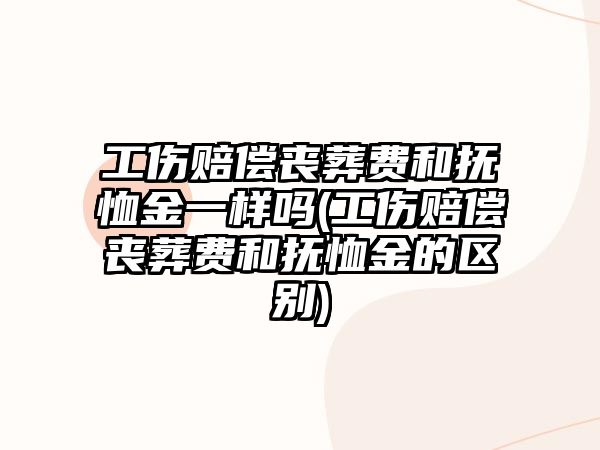 工傷賠償喪葬費和撫恤金一樣嗎(工傷賠償喪葬費和撫恤金的區(qū)別)