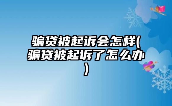 騙貸被起訴會怎樣(騙貸被起訴了怎么辦)