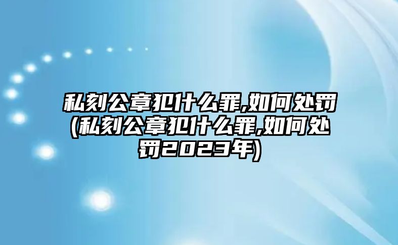 私刻公章犯什么罪,如何處罰(私刻公章犯什么罪,如何處罰2023年)