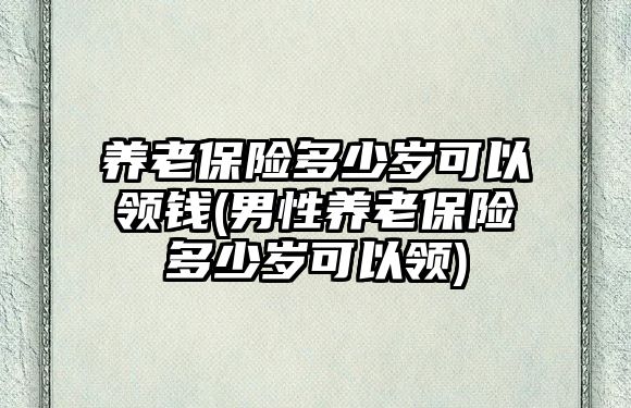 養老保險多少歲可以領錢(男性養老保險多少歲可以領)