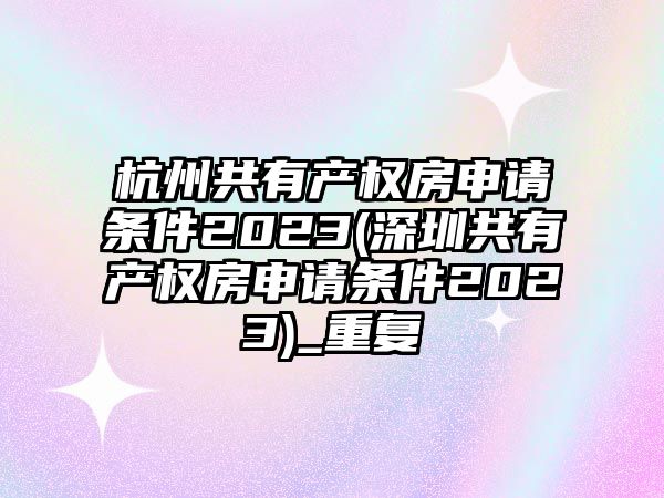 杭州共有產(chǎn)權房申請條件2023(深圳共有產(chǎn)權房申請條件2023)_重復