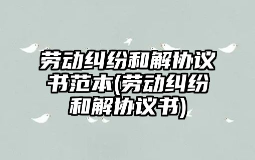 勞動糾紛和解協(xié)議書范本(勞動糾紛和解協(xié)議書)