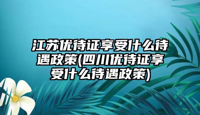 江蘇優待證享受什么待遇政策(四川優待證享受什么待遇政策)