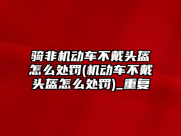 騎非機動車不戴頭盔怎么處罰(機動車不戴頭盔怎么處罰)_重復(fù)