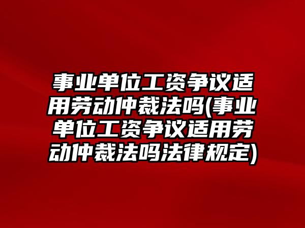 事業(yè)單位工資爭議適用勞動(dòng)仲裁法嗎(事業(yè)單位工資爭議適用勞動(dòng)仲裁法嗎法律規(guī)定)