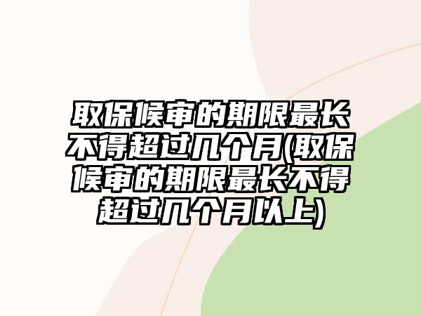 取保候?qū)彽钠谙拮铋L(zhǎng)不得超過(guò)幾個(gè)月(取保候?qū)彽钠谙拮铋L(zhǎng)不得超過(guò)幾個(gè)月以上)