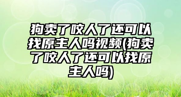 狗賣了咬人了還可以找原主人嗎視頻(狗賣了咬人了還可以找原主人嗎)