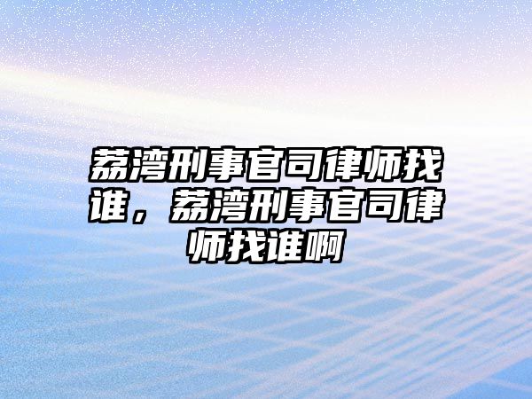 荔灣刑事官司律師找誰，荔灣刑事官司律師找誰啊