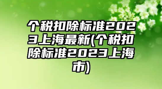 個稅扣除標(biāo)準(zhǔn)2023上海最新(個稅扣除標(biāo)準(zhǔn)2023上海市)