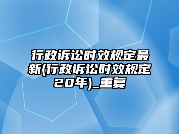 行政訴訟時效規定最新(行政訴訟時效規定20年)_重復