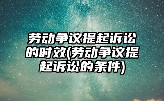 勞動爭議提起訴訟的時效(勞動爭議提起訴訟的條件)