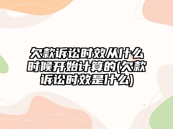 欠款訴訟時(shí)效從什么時(shí)候開始計(jì)算的(欠款訴訟時(shí)效是什么)