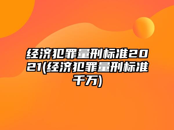 經濟犯罪量刑標準2021(經濟犯罪量刑標準千萬)