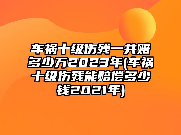 車禍十級傷殘一共賠多少萬2023年(車禍十級傷殘能賠償多少錢2021年)