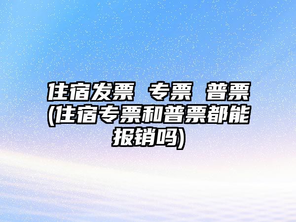 住宿發(fā)票 專票 普票(住宿專票和普票都能報(bào)銷嗎)