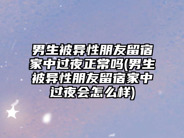 男生被異性朋友留宿家中過夜正常嗎(男生被異性朋友留宿家中過夜會(huì)怎么樣)