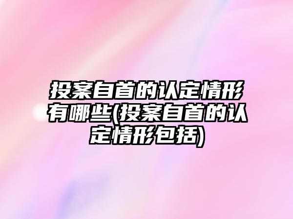 投案自首的認定情形有哪些(投案自首的認定情形包括)