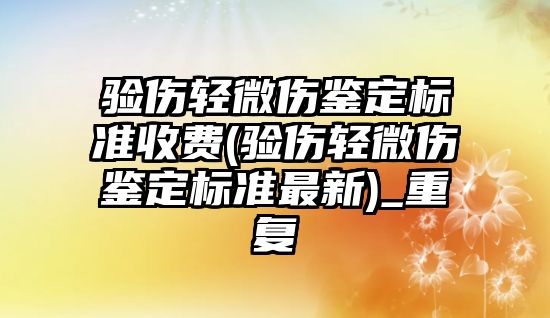 驗傷輕微傷鑒定標準收費(驗傷輕微傷鑒定標準最新)_重復(fù)