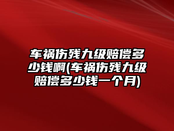 車禍傷殘九級賠償多少錢啊(車禍傷殘九級賠償多少錢一個月)