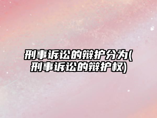 刑事訴訟的辯護分為(刑事訴訟的辯護權)