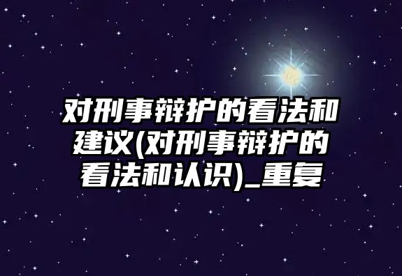 對刑事辯護的看法和建議(對刑事辯護的看法和認識)_重復