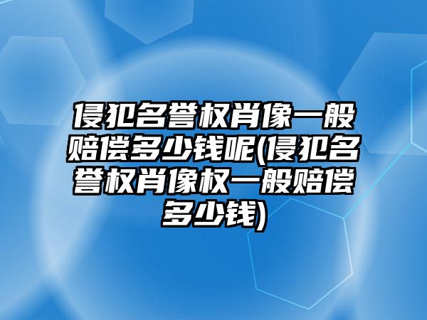 侵犯名譽(yù)權(quán)肖像一般賠償多少錢呢(侵犯名譽(yù)權(quán)肖像權(quán)一般賠償多少錢)