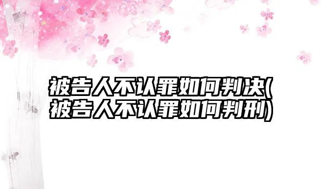 被告人不認罪如何判決(被告人不認罪如何判刑)