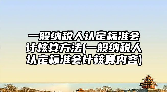 一般納稅人認定標準會計核算方法(一般納稅人認定標準會計核算內容)