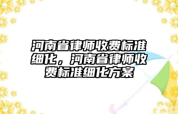 河南省律師收費(fèi)標(biāo)準(zhǔn)細(xì)化，河南省律師收費(fèi)標(biāo)準(zhǔn)細(xì)化方案