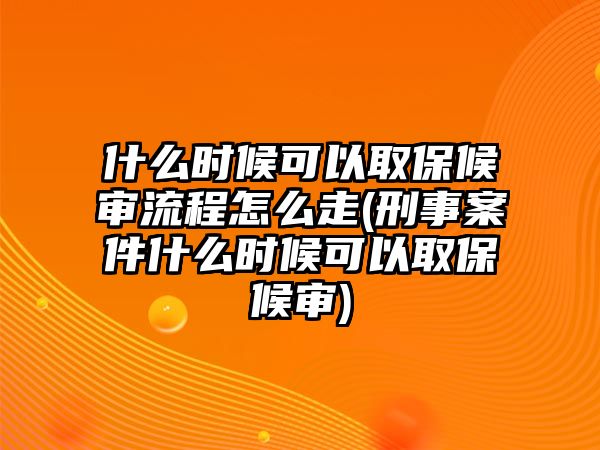 什么時候可以取保候審流程怎么走(刑事案件什么時候可以取保候審)