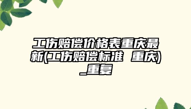 工傷賠償價格表重慶最新(工傷賠償標準 重慶)_重復