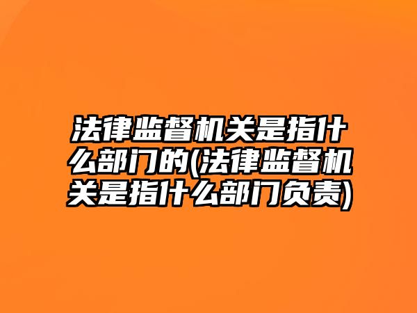 法律監督機關是指什么部門的(法律監督機關是指什么部門負責)