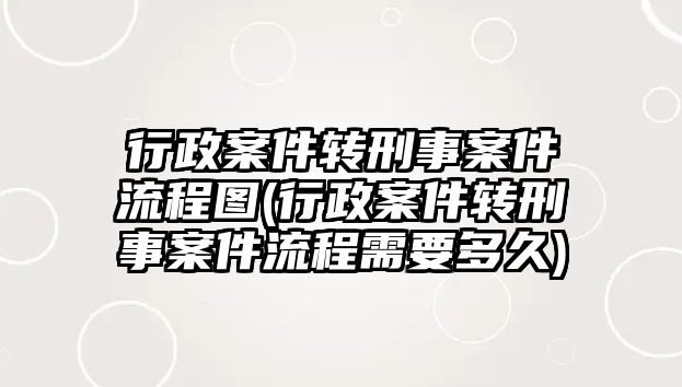 行政案件轉刑事案件流程圖(行政案件轉刑事案件流程需要多久)