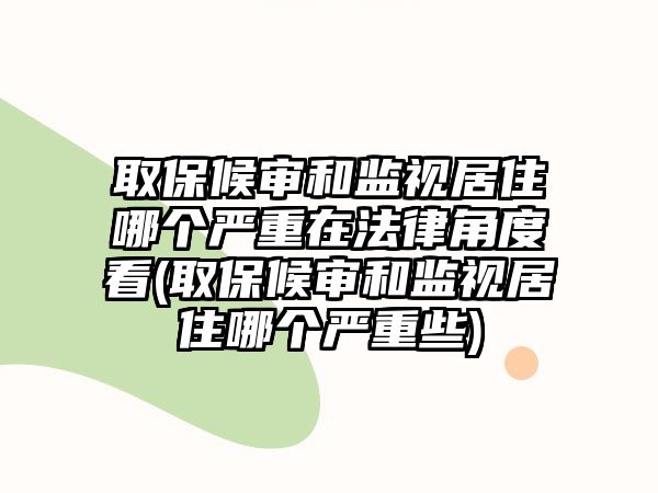 取保候審和監視居住哪個嚴重在法律角度看(取保候審和監視居住哪個嚴重些)