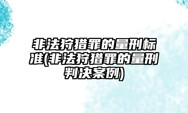 非法狩獵罪的量刑標準(非法狩獵罪的量刑判決案例)