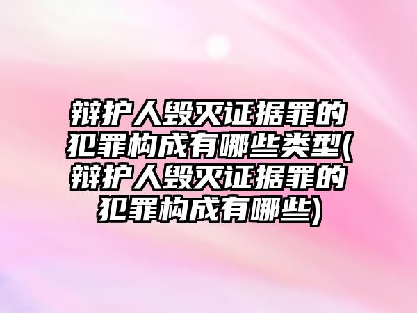 辯護人毀滅證據罪的犯罪構成有哪些類型(辯護人毀滅證據罪的犯罪構成有哪些)