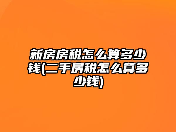 新房房稅怎么算多少錢(二手房稅怎么算多少錢)