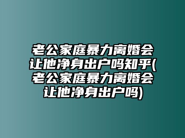 老公家庭暴力離婚會讓他凈身出戶嗎知乎(老公家庭暴力離婚會讓他凈身出戶嗎)