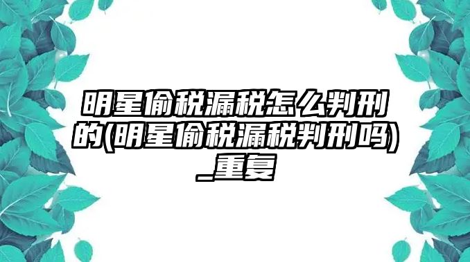 明星偷稅漏稅怎么判刑的(明星偷稅漏稅判刑嗎)_重復