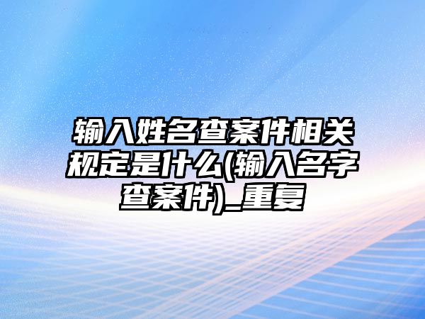 輸入姓名查案件相關規定是什么(輸入名字查案件)_重復