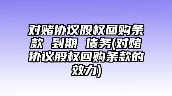 對賭協議股權回購條款 到期 債務(對賭協議股權回購條款的效力)