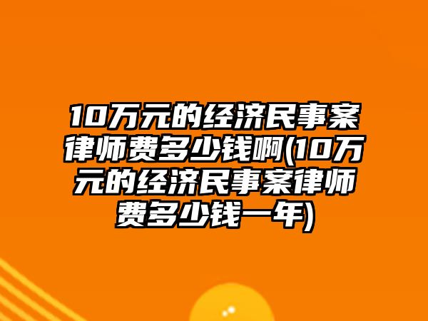 10萬元的經(jīng)濟民事案律師費多少錢啊(10萬元的經(jīng)濟民事案律師費多少錢一年)