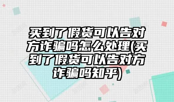 買到了假貨可以告對(duì)方詐騙嗎怎么處理(買到了假貨可以告對(duì)方詐騙嗎知乎)