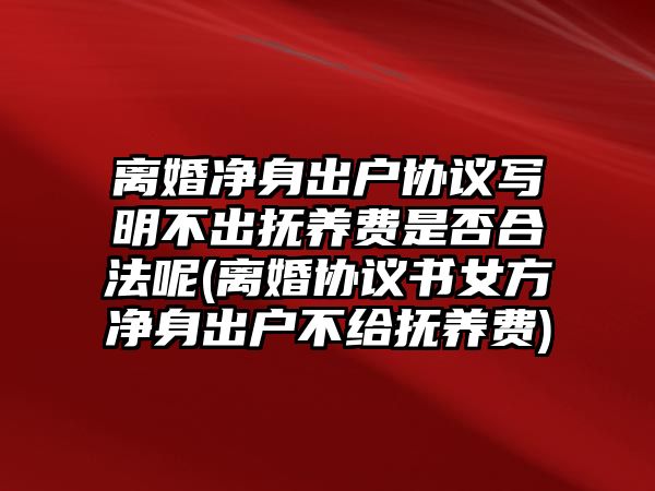 離婚凈身出戶協議寫明不出撫養費是否合法呢(離婚協議書女方凈身出戶不給撫養費)