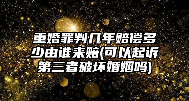 重婚罪判幾年賠償多少由誰來賠(可以起訴第三者破壞婚姻嗎)