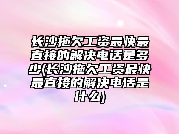 長沙拖欠工資最快最直接的解決電話是多少(長沙拖欠工資最快最直接的解決電話是什么)